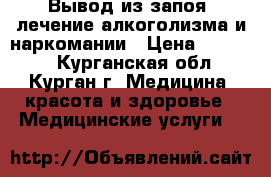 Вывод из запоя, лечение алкоголизма и наркомании › Цена ­ 30 000 - Курганская обл., Курган г. Медицина, красота и здоровье » Медицинские услуги   